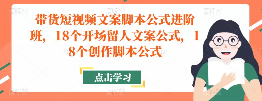 带货短视频文案脚本公式进阶班，18个开场留人文案公式，18个创作脚本公式-佛系网创