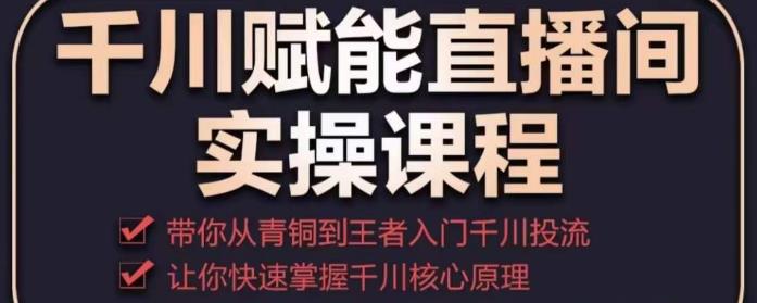 千川赋能直播间实操课程，带你从青铜到王者的入门千川投流，让你快速掌握千川核心原理-佛系网创