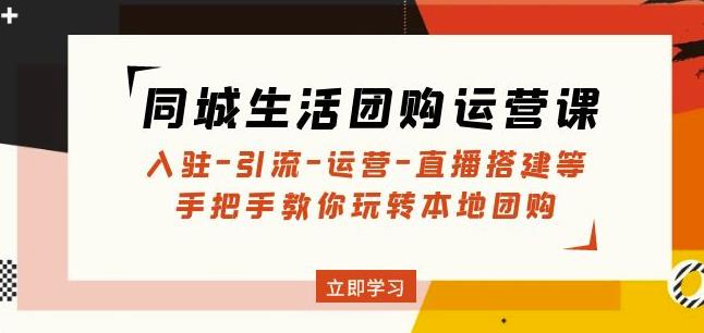 同城生活团购运营课：入驻-引流-运营-直播搭建等玩转本地团购-佛系网创