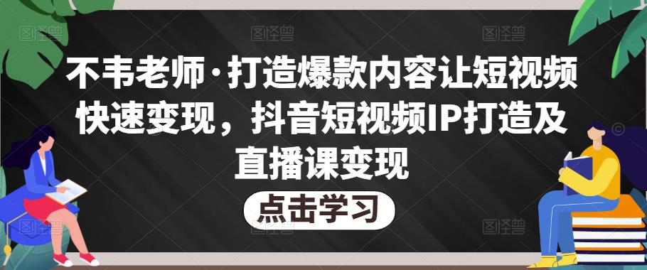 不韦老师·打造爆款内容让短视频快速变现，抖音短视频IP打造及直播课变现-佛系网创