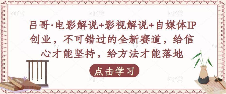 吕哥·电影解说+影视解说+自媒体IP创业，不可错过的全新赛道，给信心才能坚持，给方法才能落地-佛系网创