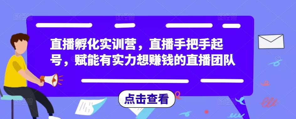 直播孵化实训营，直播手把手起号，赋能有实力想赚钱的直播团队-佛系网创