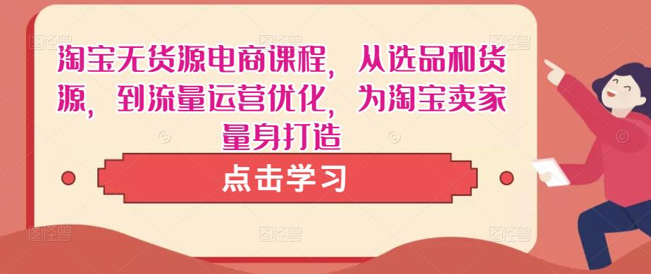 淘宝无货源电商课程，从选品和货源，到流量运营优化，为淘宝卖家量身打造-佛系网创