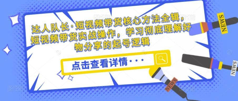 达人队长·短视频带货核心方法全辑，短视频带货实战操作，学习彻底理解好物分享的起号逻辑-佛系网创