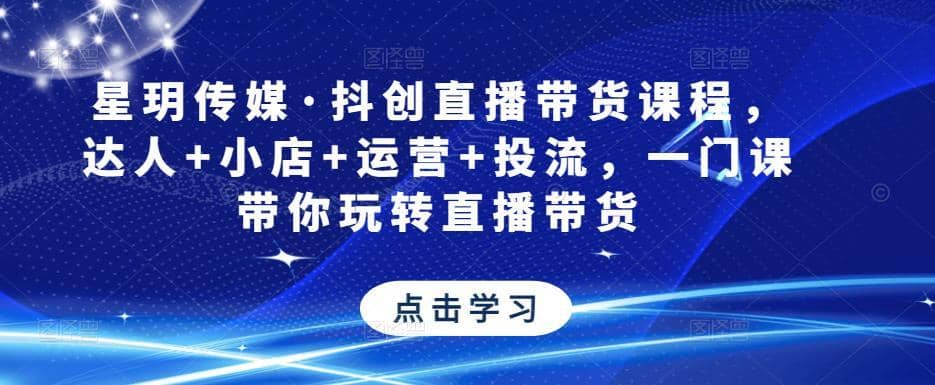 星玥传媒·抖创直播带货课程，达人+小店+运营+投流，一门课带你玩转直播带货-佛系网创