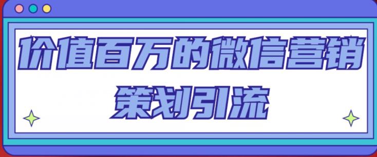 价值百万的微信营销策划引流系列课，每天引流100精准粉-佛系网创