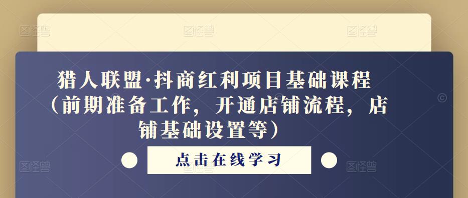 猎人联盟·抖商红利项目基础课程（前期准备工作，开通店铺流程，店铺基础设置等）-佛系网创