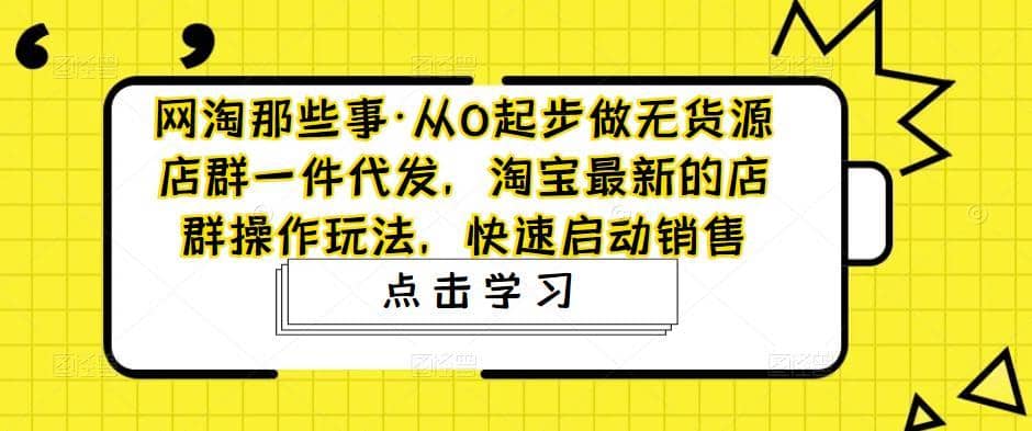 网淘那些事·从0起步做无货源店群一件代发，淘宝最新的店群操作玩法，快速启动销售-佛系网创