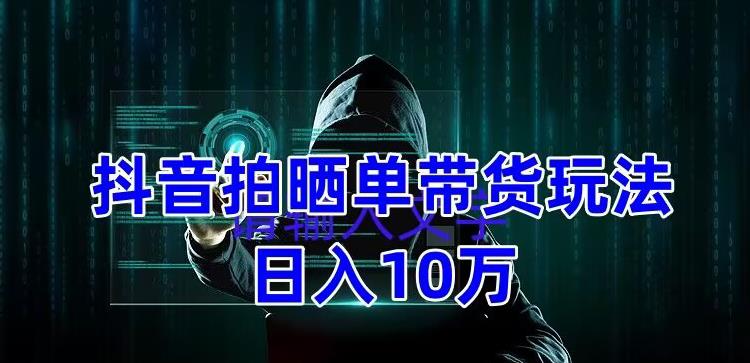 抖音拍晒单带货玩法分享，项目整体流程简单，有团队实测日入1万【教程+素材】-佛系网创