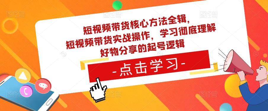 短视频带货核心方法全辑，?短视频带货实战操作，学习彻底理解好物分享的起号逻辑-佛系网创