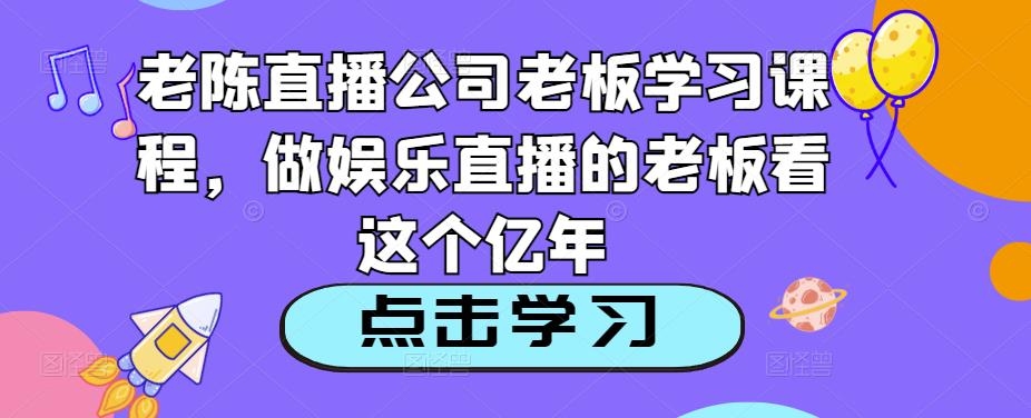 老陈直播公司老板学习课程，做娱乐直播的老板看这个-佛系网创
