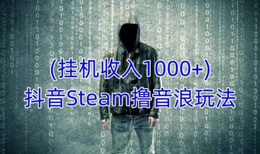 抖音Steam撸音浪玩法，挂机一天收入1000+不露脸 不说话 不封号 社恐人群福音-佛系网创