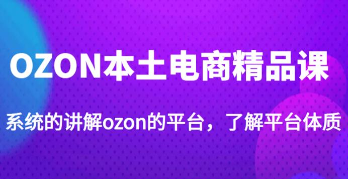 老迟·OZON本土电商精品课，系统的讲解ozon的平台，学完可独自运营ozon的店铺-佛系网创