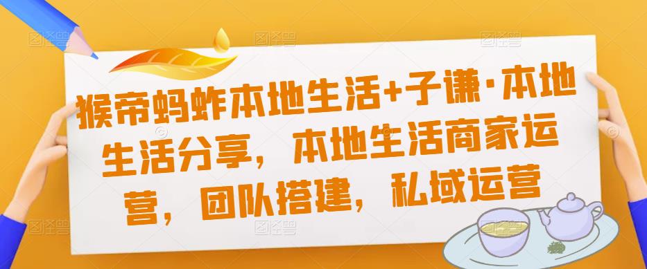 猴帝蚂蚱本地生活+子谦·本地生活分享，本地生活商家运营，团队搭建，私域运营-佛系网创