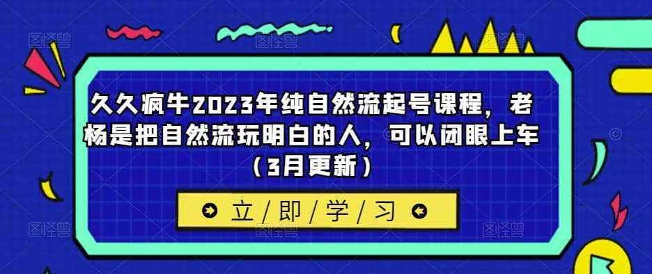 久久疯牛2023年纯自然流起号课程，老杨是把自然流玩明白的人，可以闭眼上车（3月更新）-佛系网创