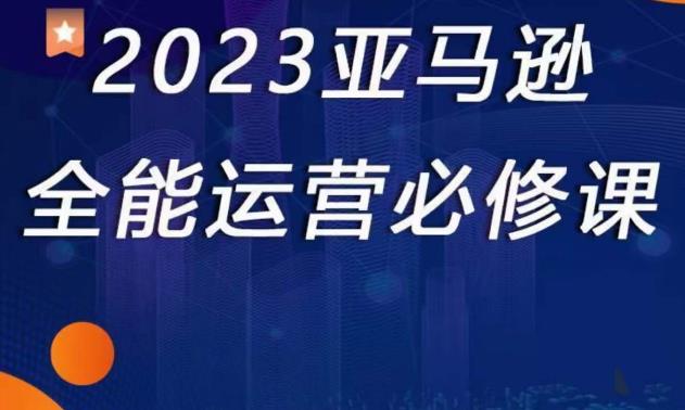 2023亚马逊全能运营必修课，全面认识亚马逊平台+精品化选品+CPC广告的极致打法-佛系网创