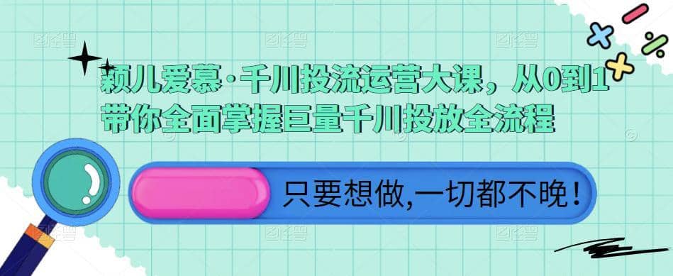 颖儿爱慕·千川投流运营大课，从0到1带你全面掌握巨量千川投放全流程-佛系网创