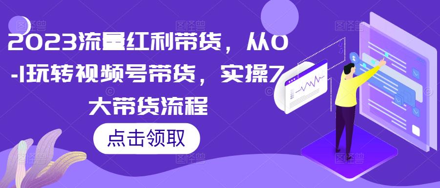 2023流量红利带货，从0-1玩转视频号带货，实操7大带货流程-佛系网创