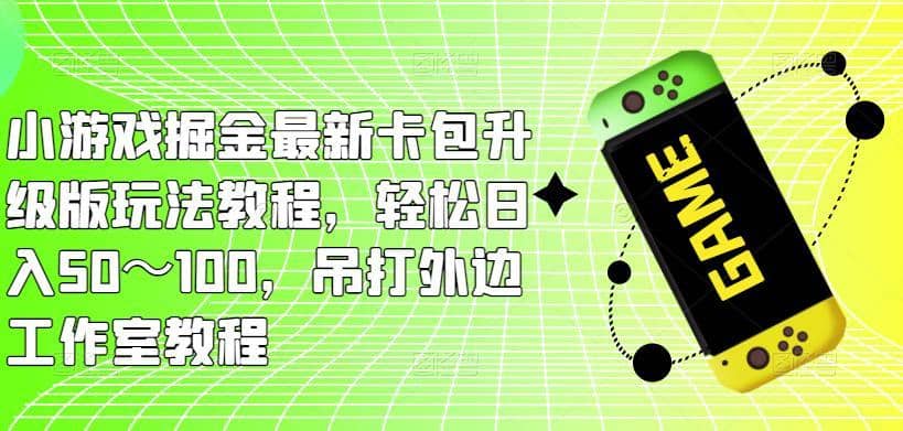 小游戏掘金最新卡包升级版玩法教程，轻松日入50～100，吊打外边工作室教程-佛系网创