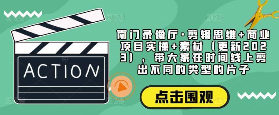 南门录像厅·剪辑思维+商业项目实操+素材（更新2023），带大家在时间线上剪出不同的类型的片子-佛系网创