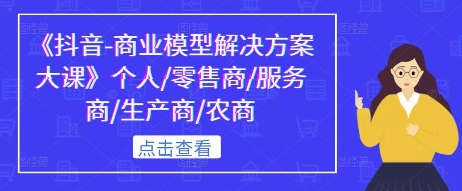 《抖音-商业模型解决方案大课》个人/零售商/服务商/生产商/农商-佛系网创