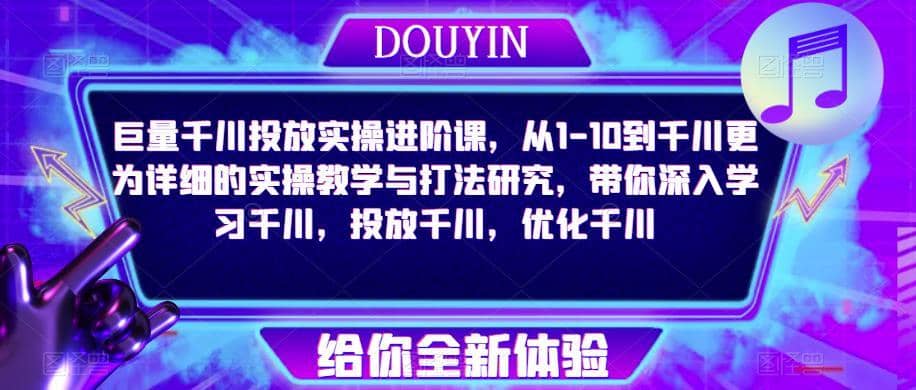 巨量千川投放实操进阶课，从1-10到千川更为详细的实操教学与打法研究，带你深入学习千川，投放千川，优化千川-佛系网创