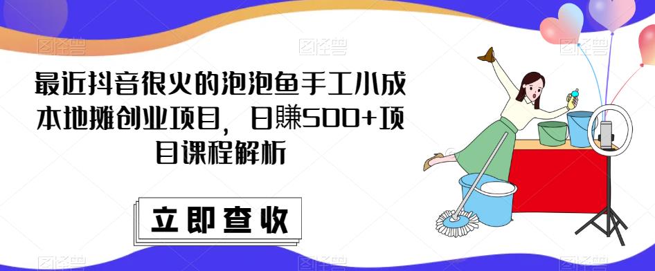 最近抖音很火的泡泡鱼手工小成本地摊创业项目，日賺500+项目课程解析-佛系网创