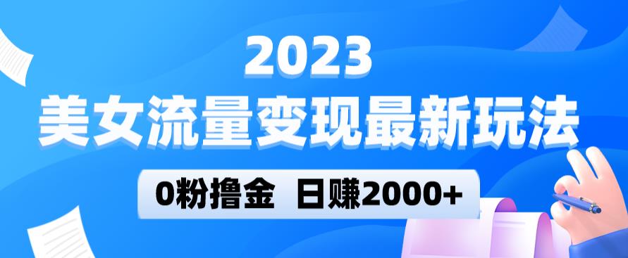 2023美女流量变现最新玩法，0粉撸金，日赚2000+，实测日引流300+-佛系网创