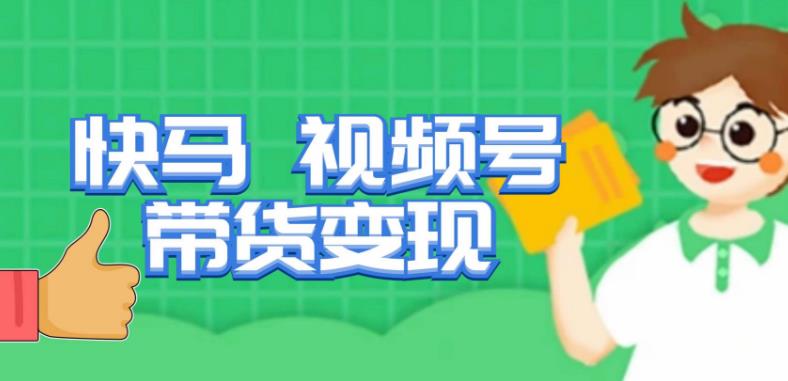 快马视频号带货变现课，货趋势分析，带货的进阶路线，变现模式拆解-佛系网创