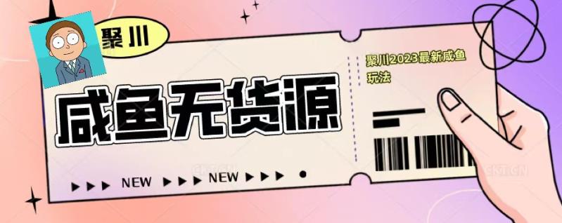 聚川2023闲鱼无货源最新经典玩法：基础认知+爆款闲鱼选品+快速找到货源-佛系网创
