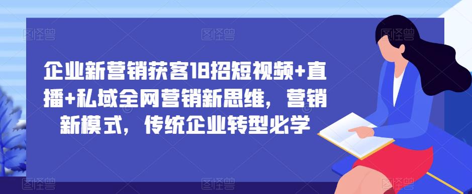 企业新营销获客18招短视频+直播+私域全网营销新思维，营销新模式，传统企业转型必学-佛系网创