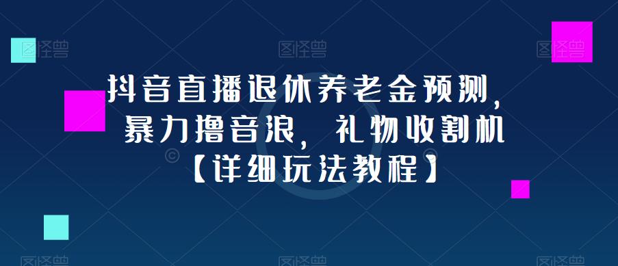抖音直播退休养老金预测，暴力撸音浪，礼物收割机【详细玩法教程】-佛系网创