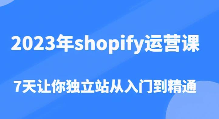 2023年shopify运营课，7天让你独立站从入门到精通（价值1980元）-佛系网创
