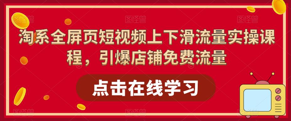 淘系全屏页短视频上下滑流量实操课程，引爆店铺免费流量-佛系网创