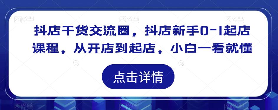 抖店干货交流圈，抖店新手0-1起店课程，从开店到起店，小白一看就懂-佛系网创
