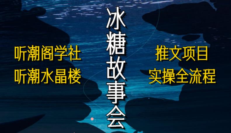 听潮阁学社听潮水晶楼抖音冰糖故事会项目实操，小说推文项目实操全流程，简单粗暴！-佛系网创