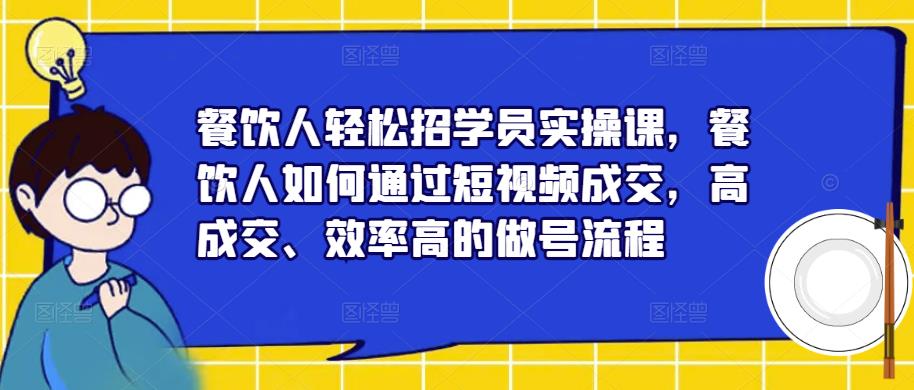 餐饮人轻松招学员实操课，餐饮人如何通过短视频成交，高成交、效率高的做号流程-佛系网创