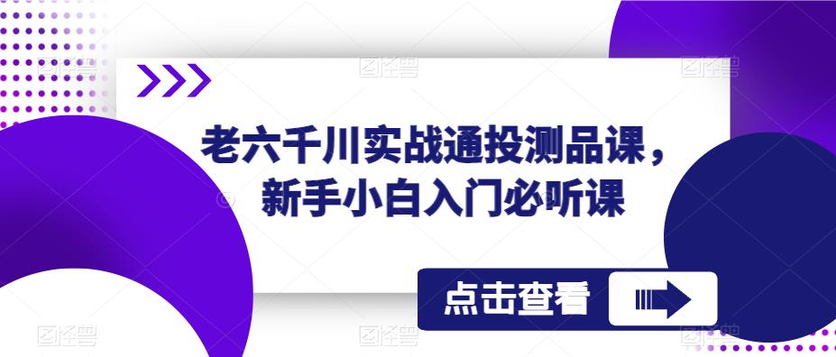 老六千川实战通投测品课，新手小白入门必听课-佛系网创