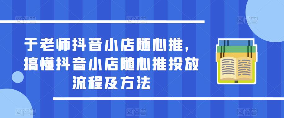于老师抖音小店随心推，搞懂抖音小店随心推投放流程及方法-佛系网创