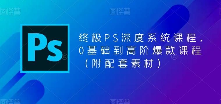 终极PS深度系统课程，0基础到高阶爆款课程（附配套素材）-佛系网创