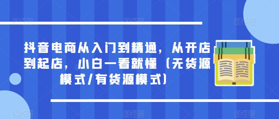 抖音电商从入门到精通，从开店到起店，小白一看就懂（无货源模式/有货源模式）-佛系网创