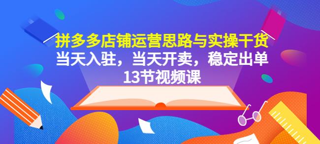 拼多多店铺运营思路与实操干货，当天入驻，当天开卖，稳定出单（13节课）-佛系网创