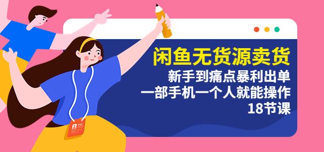 闲鱼无货源卖货：新手到痛点暴利出单，一部手机一个人就能操作（18节课）-佛系网创