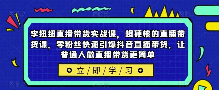 李扭扭直播带货实战课，超硬核的直播带货课，零粉丝快速引爆抖音直播带货，让普通人做直播带货更简单-佛系网创