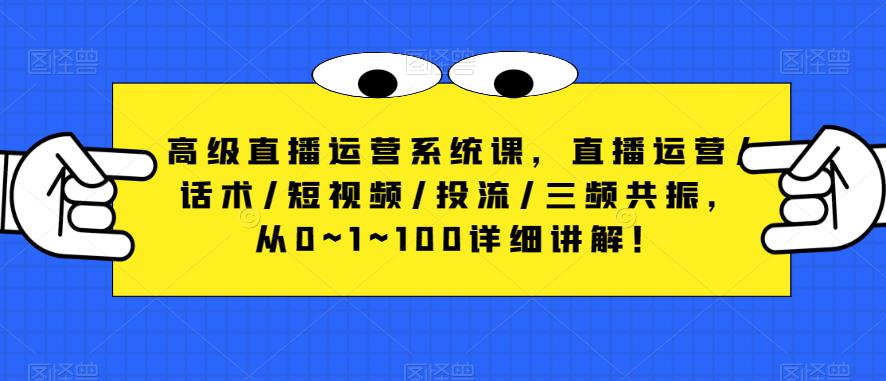 高级直播运营系统课，直播运营/话术/短视频/投流/三频共振，从0~1~100详细讲解！-佛系网创