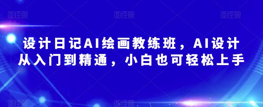 设计日记AI绘画教练班，AI设计从入门到精通，小白也可轻松上手-佛系网创