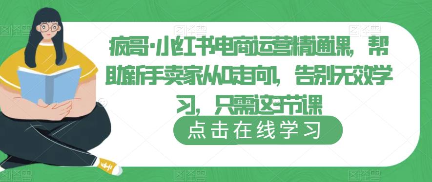 疯哥·小红书电商运营精通课，帮助新手卖家从0走向1，告别无效学习，只需这3节课-佛系网创