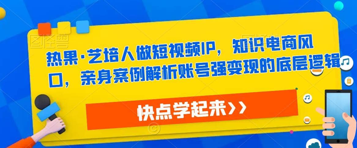 热果·艺培人做短视频IP，知识电商风口，亲身案例解析账号强变现的底层逻辑-佛系网创