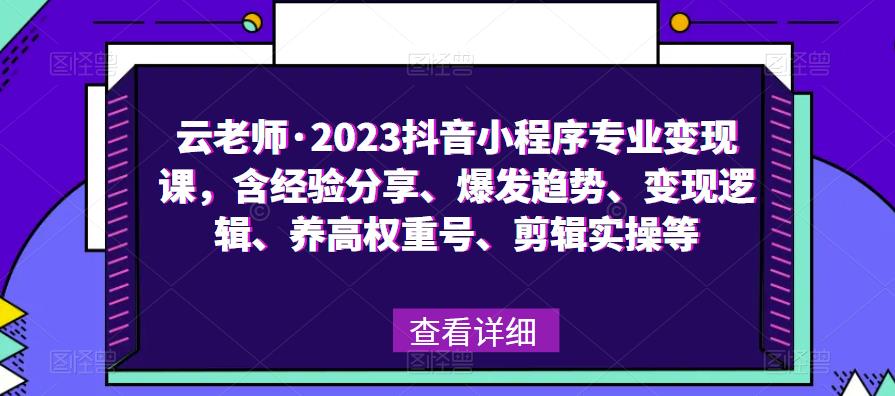 云老师·2023抖音小程序专业变现课，含经验分享、爆发趋势、变现逻辑、养高权重号、剪辑实操等-佛系网创