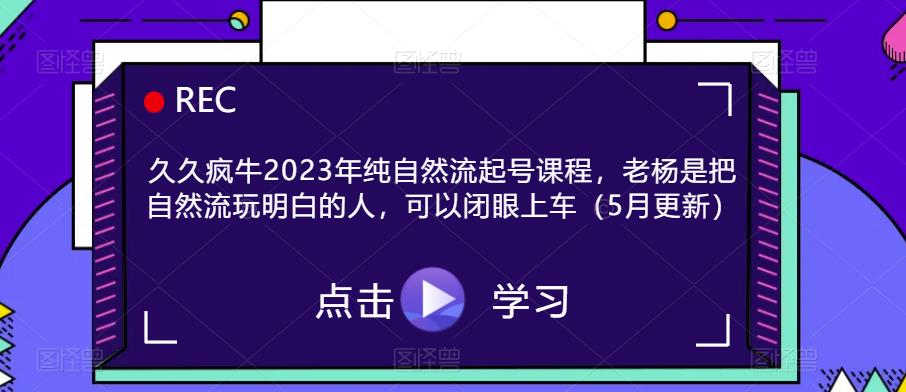 久久疯牛2023年纯自然流起号课程，老杨是把自然流玩明白的人，可以闭眼上车（5月更新）-佛系网创